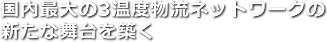 国内最大の3温度物流ネットワークの新たな舞台を築く